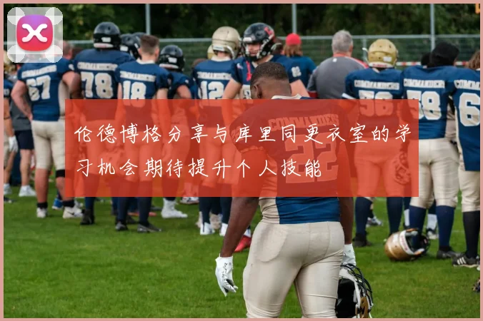 伦德博格分享与库里同更衣室的学习机会期待提升个人技能