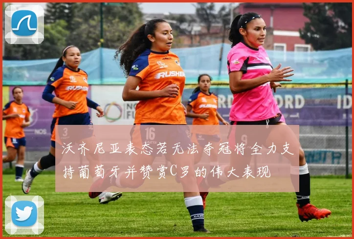 沃齐尼亚表态若无法夺冠将全力支持葡萄牙并赞赏C罗的伟大表现
