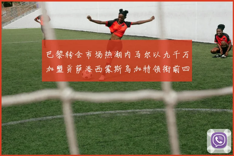 巴黎转会市场热潮内马尔以九千万加盟贡萨洛西蒙斯乌加特领衔前四