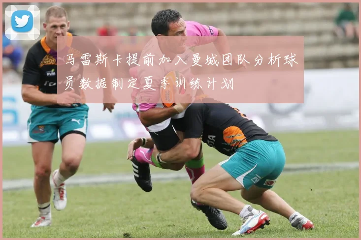 马雷斯卡提前加入曼城团队分析球员数据制定夏季训练计划