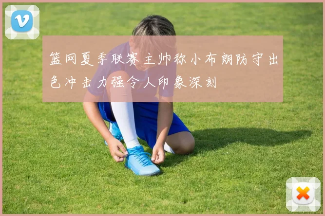 篮网夏季联赛主帅称小布朗防守出色冲击力强令人印象深刻