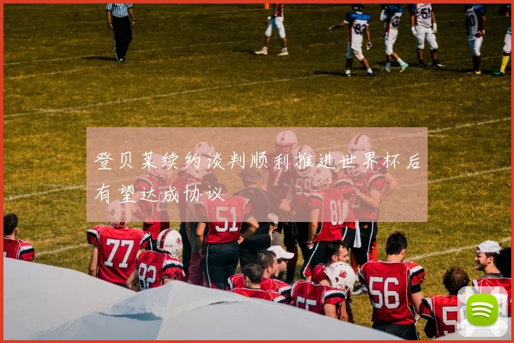 登贝莱续约谈判顺利推进世界杯后有望达成协议