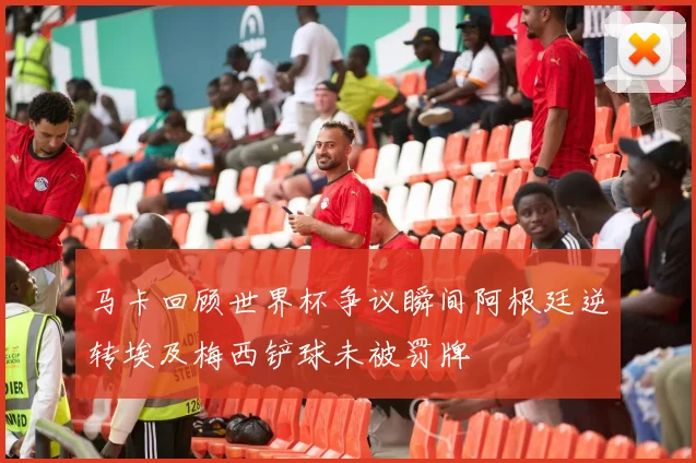 马卡回顾世界杯争议瞬间阿根廷逆转埃及梅西铲球未被罚牌