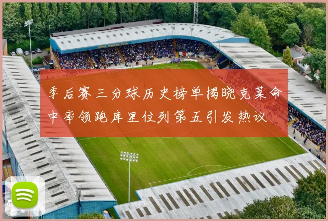 季后赛三分球历史榜单揭晓克莱命中率领跑库里位列第五引发热议