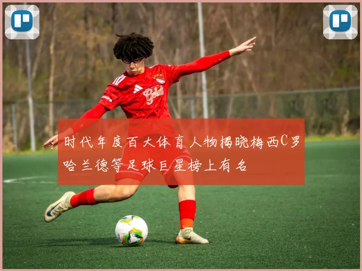 时代年度百大体育人物揭晓梅西C罗哈兰德等足球巨星榜上有名