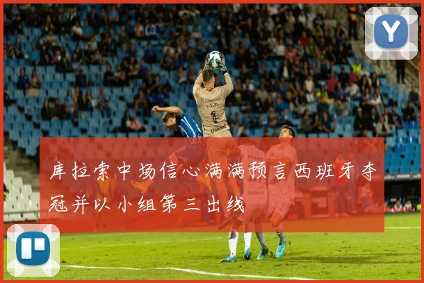 库拉索中场信心满满预言西班牙夺冠并以小组第三出线