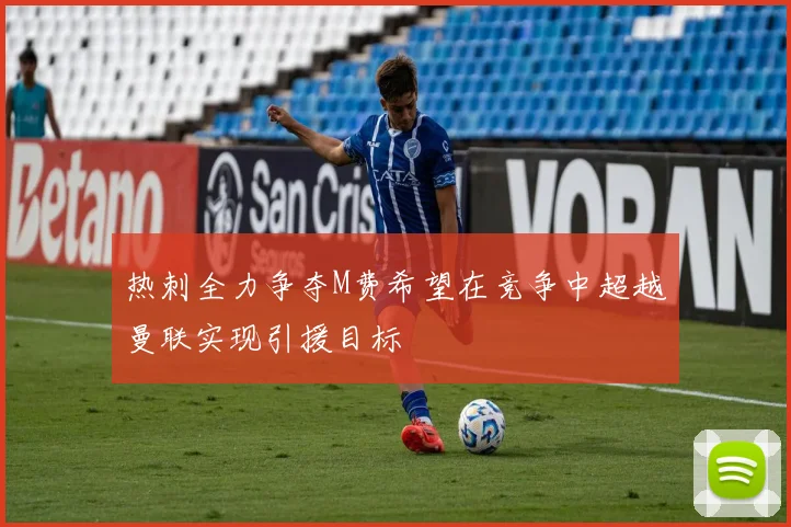 热刺全力争夺M费希望在竞争中超越曼联实现引援目标