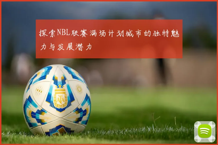 探索NBL联赛满场计划城市的独特魅力与发展潜力