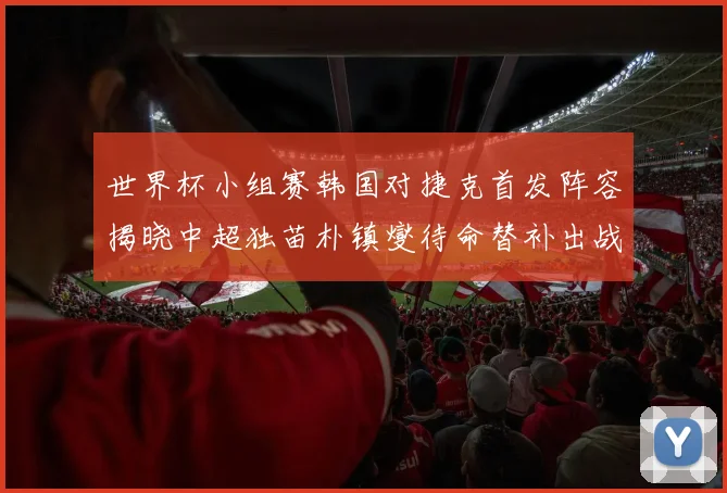 世界杯小组赛韩国对捷克首发阵容揭晓中超独苗朴镇燮待命替补出战