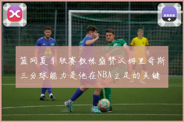 篮网夏季联赛教练盛赞汉姆里奇斯三分球能力是他在NBA立足的关键