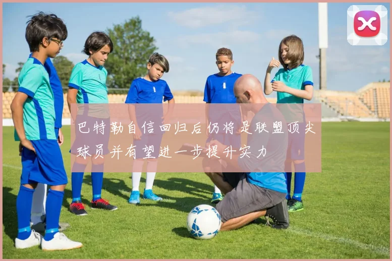 巴特勒自信回归后仍将是联盟顶尖球员并有望进一步提升实力