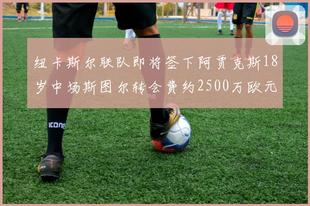 纽卡斯尔联队即将签下阿贾克斯18岁中场斯图尔转会费约2500万欧元