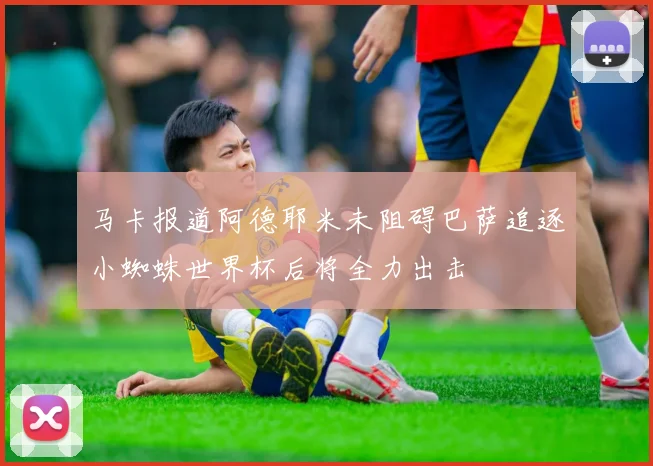 马卡报道阿德耶米未阻碍巴萨追逐小蜘蛛世界杯后将全力出击