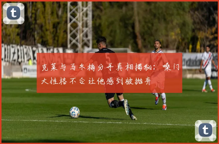 克莱与马冬梅分手真相揭秘：嗓门大性格不合让他感到被抛弃