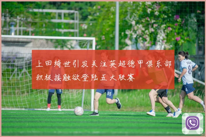 上田绮世引发关注英超德甲俱乐部积极接触欲登陆五大联赛
