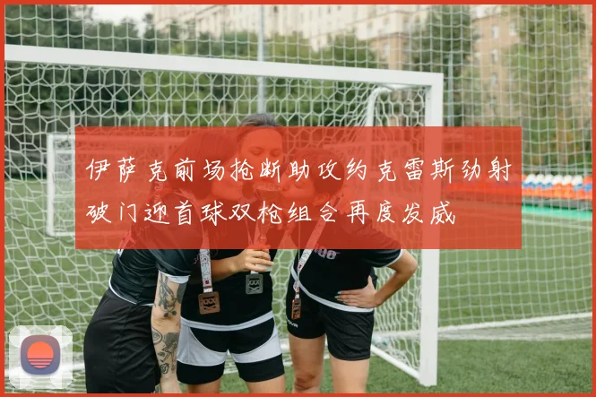 伊萨克前场抢断助攻约克雷斯劲射破门迎首球双枪组合再度发威